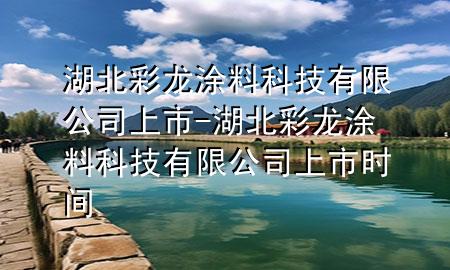 湖北彩龙涂料科技有限公司上市-湖北彩龙涂料科技有限公司上市时间