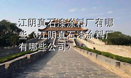 江阴真石漆涂料厂有哪些（江阴真石漆涂料厂有哪些公司）