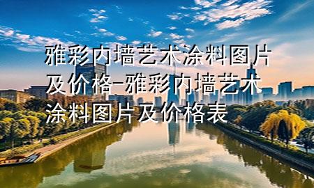 雅彩内墙艺术涂料图片及价格-雅彩内墙艺术涂料图片及价格表