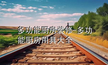 多功能厨房装修-多功能厨房用具大全