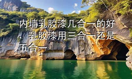 内墙乳胶漆几合一的好，乳胶漆用三合一还是五合一