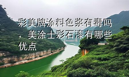 彩美牌涂料色浆有毒吗，美涂士彩石漆有哪些优点