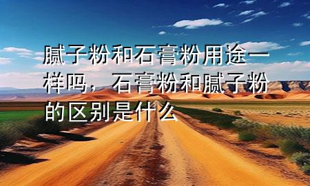 腻子粉和石膏粉用途一样吗，石膏粉和腻子粉的区别是什么
