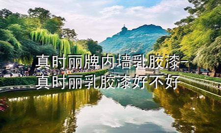 真时丽牌内墙乳胶漆-真时丽乳胶漆好不好