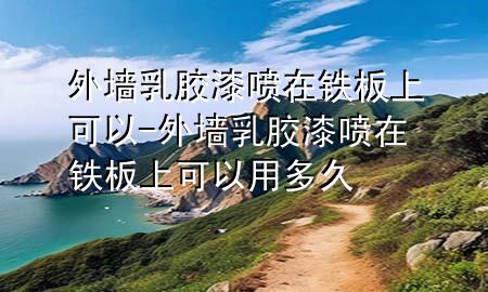 外墙乳胶漆喷在铁板上可以-外墙乳胶漆喷在铁板上可以用多久