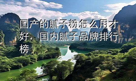 国产的腻子粉怎么用才好，国内腻子品牌排行榜