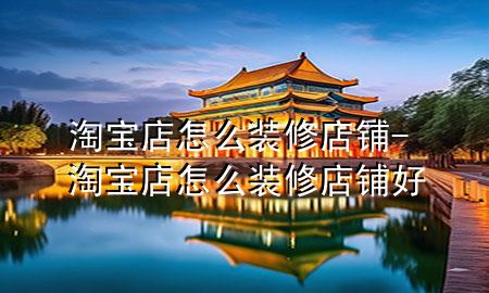 淘宝店怎么装修店铺-淘宝店怎么装修店铺好
