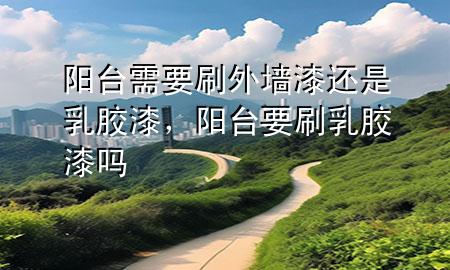 阳台需要刷外墙漆还是乳胶漆，阳台要刷乳胶漆吗