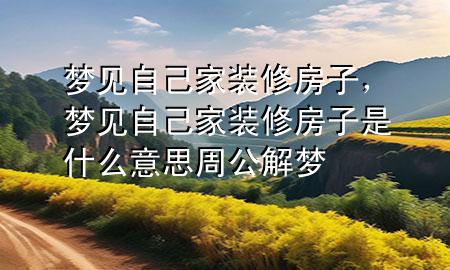 梦见自己家装修房子，梦见自己家装修房子是什么意思 周公解梦