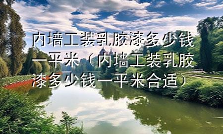 内墙工装乳胶漆多少钱一平米（内墙工装乳胶漆多少钱一平米合适）