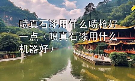 喷真石漆用什么喷枪好一点（喷真石漆用什么机器好）