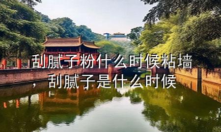刮腻子粉什么时候粘墙，刮腻子是什么时候