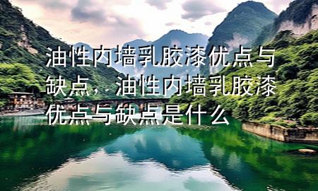 油性内墙乳胶漆优点与缺点，油性内墙乳胶漆优点与缺点是什么