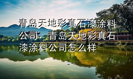 青岛天地彩真石漆涂料公司，青岛天地彩真石漆涂料公司怎么样