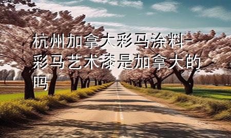 杭州加拿大彩马涂料-彩马艺术漆是加拿大的吗