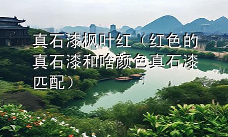 真石漆枫叶红（红色的真石漆和啥颜色真石漆匹配）