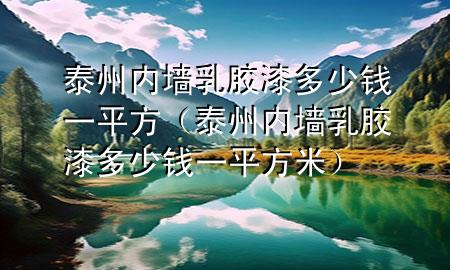 泰州内墙乳胶漆多少钱一平方（泰州内墙乳胶漆多少钱一平方米）