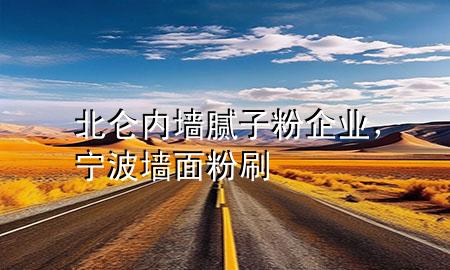 北仑内墙腻子粉企业，宁波墙面粉刷