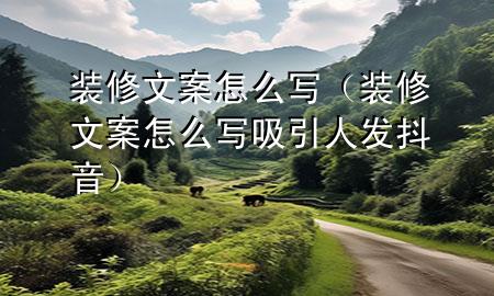 装修文案怎么写（装修文案怎么写吸引人发抖音）