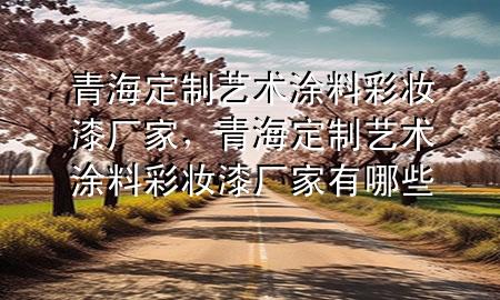 青海定制艺术涂料彩妆漆厂家，青海定制艺术涂料彩妆漆厂家有哪些
