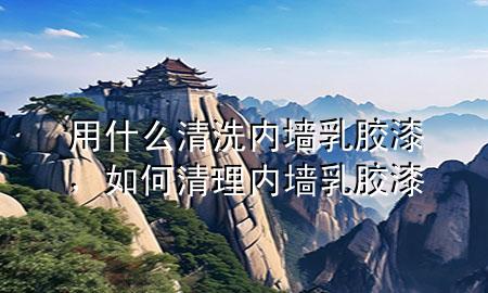 用什么清洗内墙乳胶漆，如何清理内墙乳胶漆
