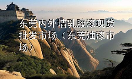 东莞内外墙乳胶漆现货批发市场（东莞油漆市场）
