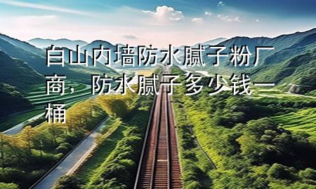 白山内墙防水腻子粉厂商，防水腻子多少钱一桶