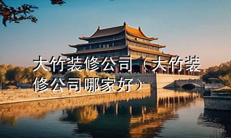 大竹装修公司（大竹装修公司哪家好）
