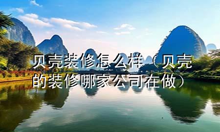 贝壳装修怎么样（贝壳的装修哪家公司在做）