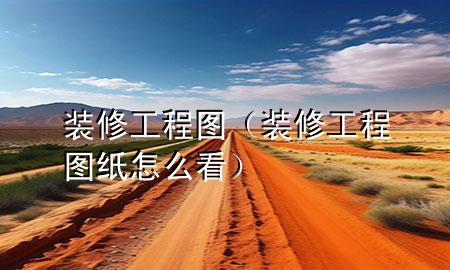 装修工程图（装修工程图纸怎么看）