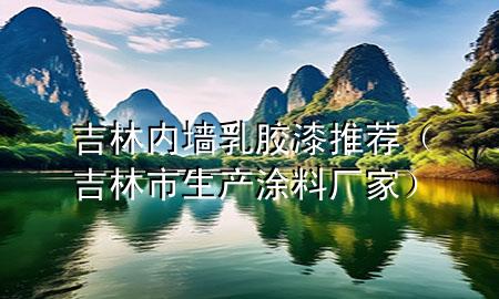 吉林内墙乳胶漆推荐（吉林市生产涂料厂家）