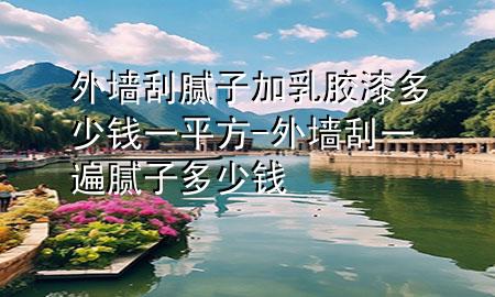 外墙刮腻子加乳胶漆多少钱一平方-外墙刮一遍腻子多少钱