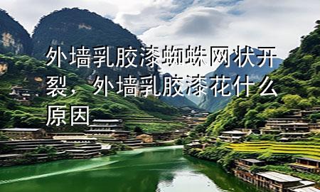 外墙乳胶漆蜘蛛网状开裂，外墙乳胶漆花什么原因