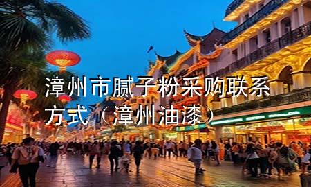 漳州市腻子粉采购联系方式（漳州油漆）