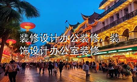 装修设计办公装修，装饰设计办公室装修