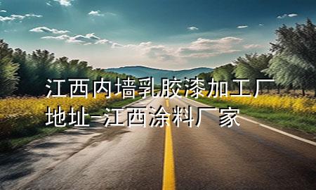 江西内墙乳胶漆加工厂地址-江西涂料厂家