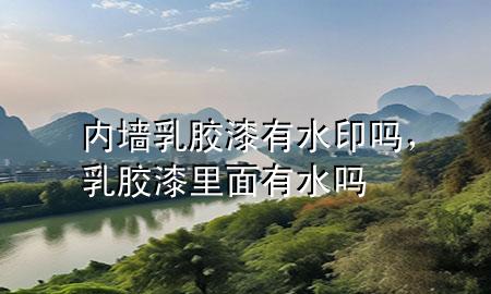内墙乳胶漆有水印吗，乳胶漆里面有水吗