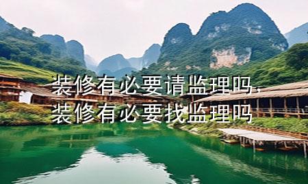 装修有必要请监理吗，装修有必要找监理吗