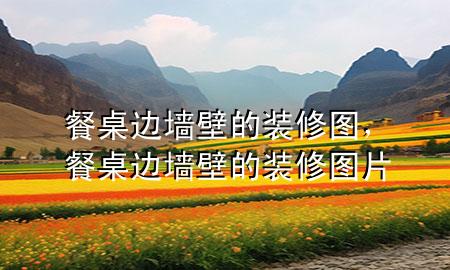 餐桌边墙壁的装修图，餐桌边墙壁的装修图片