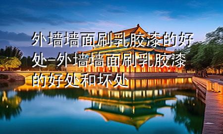 外墙墙面刷乳胶漆的好处-外墙墙面刷乳胶漆的好处和坏处