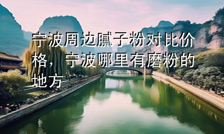 宁波周边腻子粉对比价格，宁波哪里有磨粉的地方