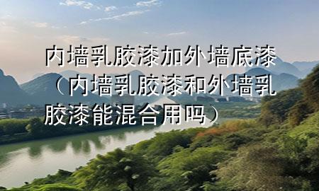 内墙乳胶漆加外墙底漆（内墙乳胶漆和外墙乳胶漆能混合用吗）