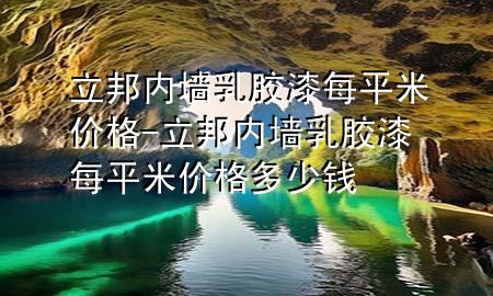 立邦内墙乳胶漆每平米价格-立邦内墙乳胶漆每平米价格多少钱