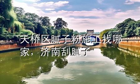 天桥区腻子粉施工找哪家，济南刮腻子
