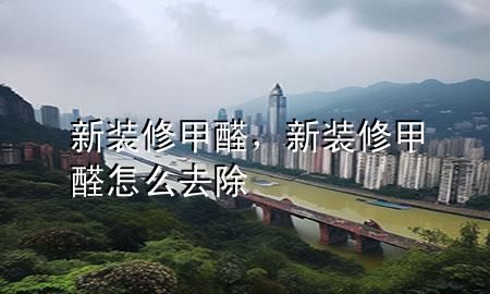 新装修甲醛，新装修甲醛怎么去除