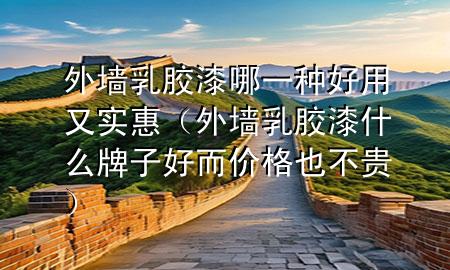 外墙乳胶漆哪一种好用又实惠（外墙乳胶漆什么牌子好而价格也不贵）