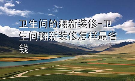 卫生间的翻新装修-卫生间翻新装修怎样最省钱