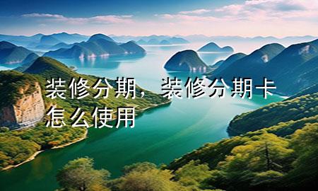 装修分期，装修分期卡怎么使用