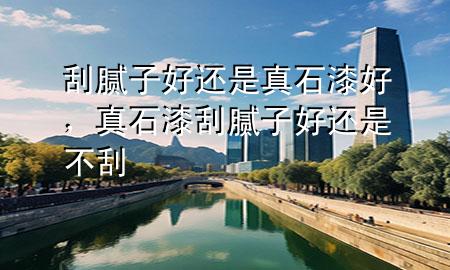 刮腻子好还是真石漆好，真石漆刮腻子好还是不刮