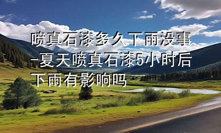 喷真石漆多久下雨没事-夏天喷真石漆5小时后下雨有影响吗
